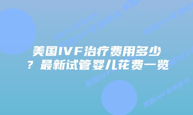 美国IVF治疗费用多少？最新试管婴儿花费一览