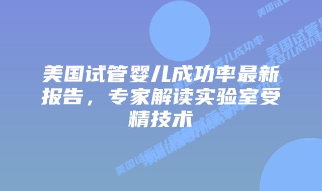 美国试管婴儿成功率最新报告,专家解读实验室受精技术插图 美国试管婴儿成功率最新报告,专家解读实验室受精技术