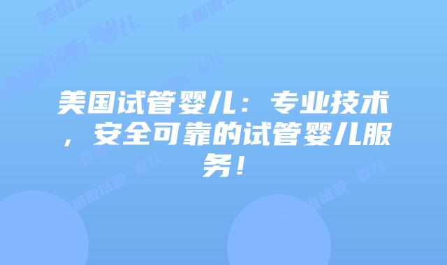 美国试管婴儿:专业技术,安全可靠的试管婴儿服务!插图 美国试管婴儿:专业技术,安全可靠的试管婴儿服务!