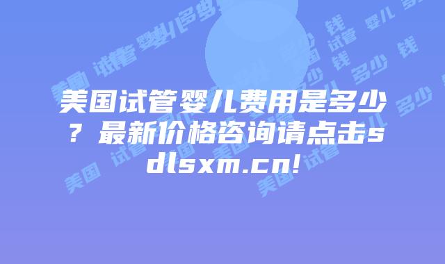 美国试管婴儿费用是多少？最新价格咨询请点击sdlsxm.cn!