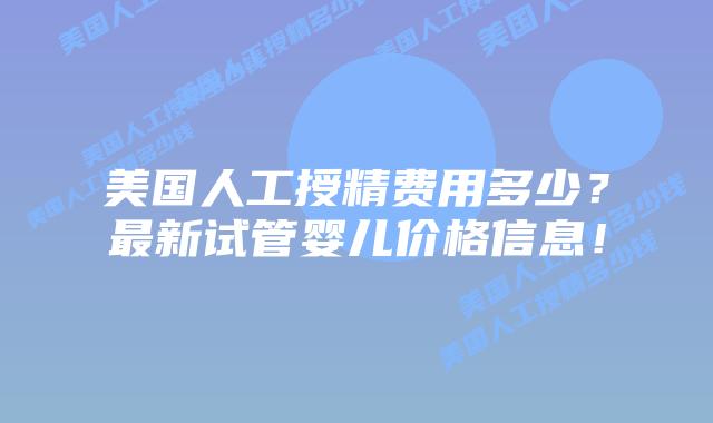 美国人工授精费用多少?最新试管婴儿价格信息!插图 美国人工授精费用多少?最新试管婴儿价格信息!