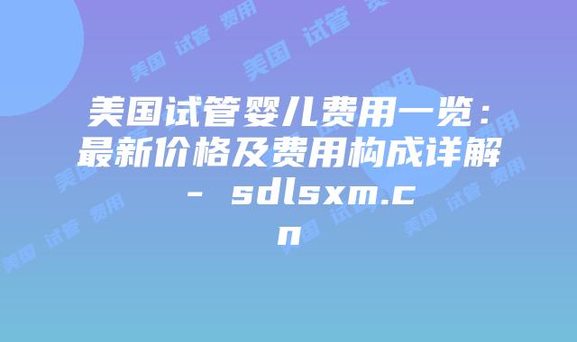美国试管婴儿费用一览:最新价格及费用构成详解 – sdlsxm.cn插图 美国试管婴儿费用一览:最新价格及费用构成详解 - sdlsxm.cn