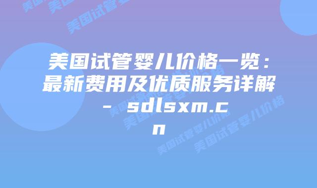 美国试管婴儿价格一览:最新费用及优质服务详解 – sdlsxm.cn插图 美国试管婴儿价格一览:最新费用及优质服务详解 - sdlsxm.cn