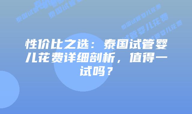 性价比之选:泰国试管婴儿花费详细剖析,值得一试吗?插图 性价比之选:泰国试管婴儿花费详细剖析,值得一试吗?