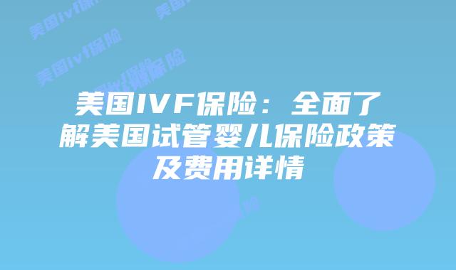 美国IVF保险：全面了解美国试管婴儿保险政策及费用详情