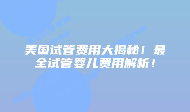 美国试管费用大揭秘!最全试管婴儿费用解析!插图 美国试管费用大揭秘!最全试管婴儿费用解析!