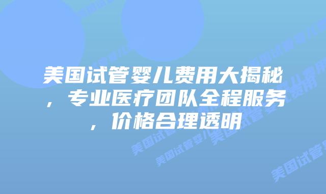 美国试管婴儿费用大揭秘,专业医疗团队全程服务,价格合理透明插图 美国试管婴儿费用大揭秘,专业医疗团队全程服务,价格合理透明