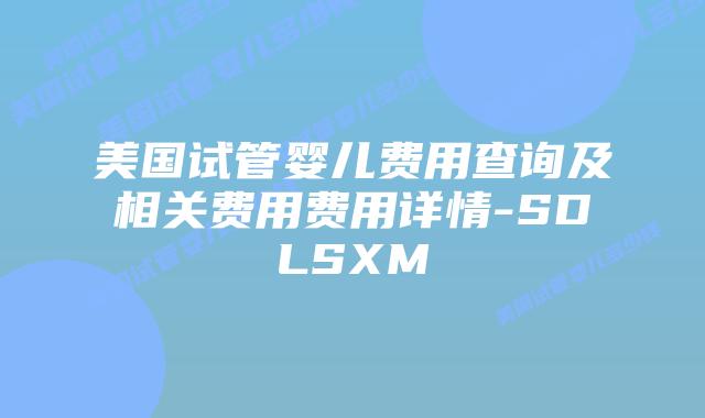 美国试管婴儿费用查询及相关费用费用详情-SDLSXM