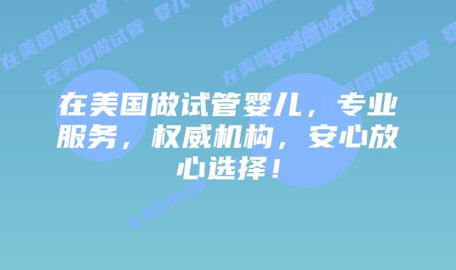 在美国做试管婴儿,专业服务,权威机构,安心放心选择!插图 在美国做试管婴儿,专业服务,权威机构,安心放心选择!
