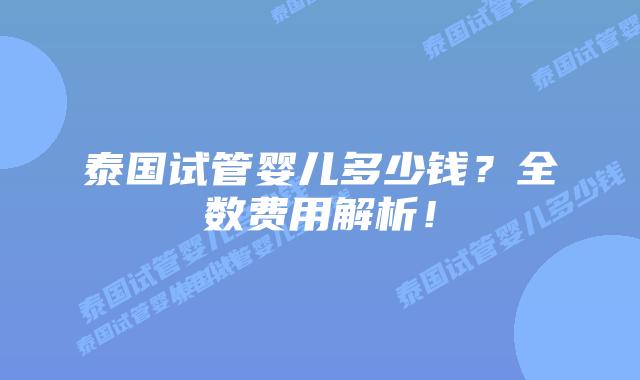 泰国试管婴儿多少钱？全数费用解析！