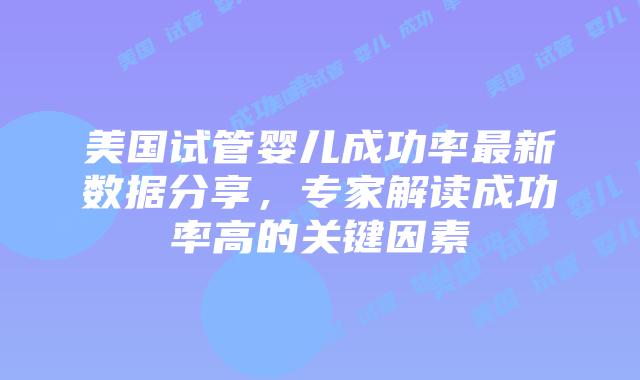 美国试管婴儿成功率最新数据分享，专家解读成功率高的关键因素