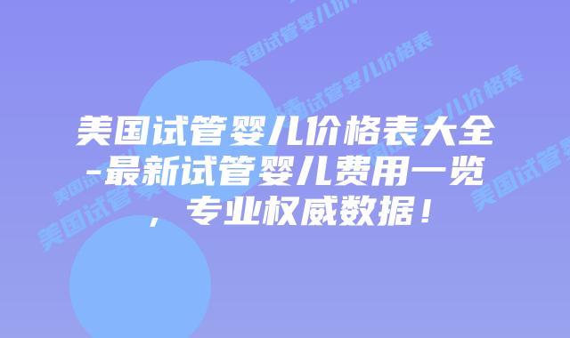 美国试管婴儿价格表大全-最新试管婴儿费用一览,专业权威数据!插图 美国试管婴儿价格表大全-最新试管婴儿费用一览,专业权威数据!