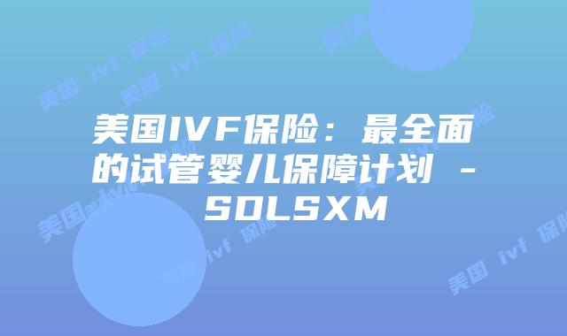 美国IVF保险：最全面的试管婴儿保障计划 - SDLSXM
