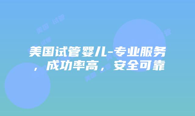 美国试管婴儿-专业服务,成功率高,安全可靠插图 美国试管婴儿-专业服务,成功率高,安全可靠