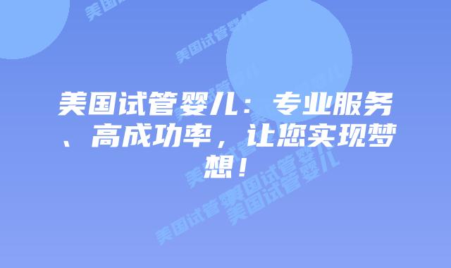 美国试管婴儿：专业服务、高成功率，让您实现梦想！