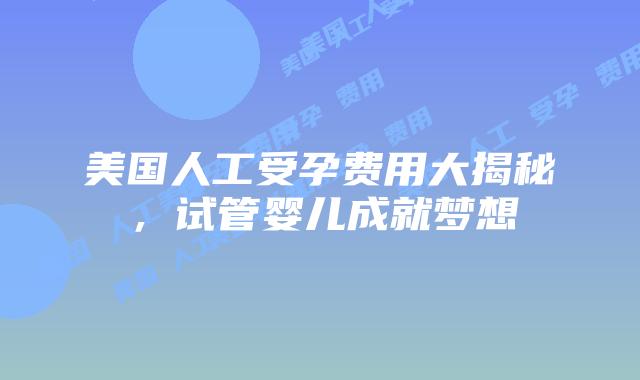 美国人工受孕费用大揭秘，试管婴儿成就梦想