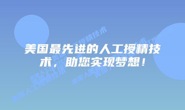 美国最先进的人工授精技术，助您实现梦想！