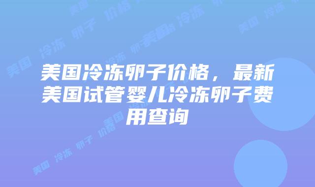 美国冷冻卵子价格，最新美国试管婴儿冷冻卵子费用查询