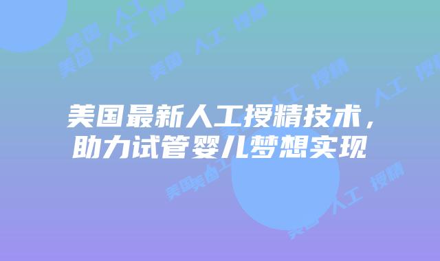 美国最新人工授精技术，助力试管婴儿梦想实现