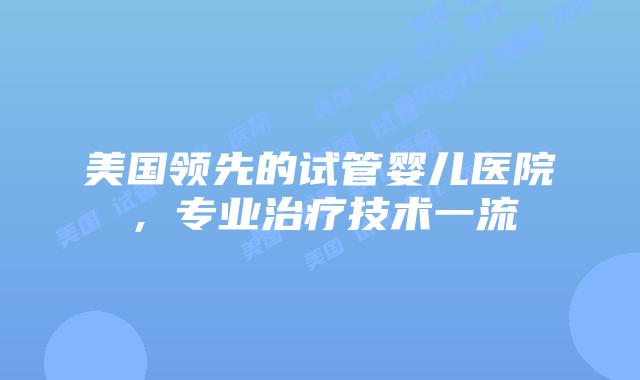 美国领先的试管婴儿医院，专业治疗技术一流