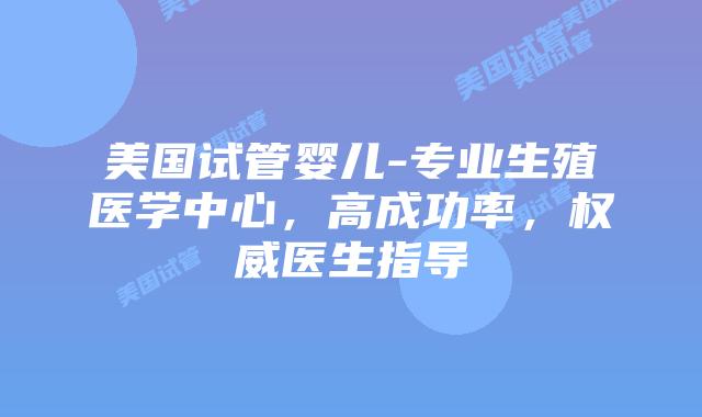 美国试管婴儿-专业生殖医学中心,高成功率,权威医生指导插图 美国试管婴儿-专业生殖医学中心,高成功率,权威医生指导