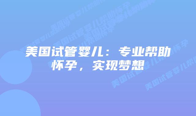 美国试管婴儿:专业帮助怀孕,实现梦想插图 美国试管婴儿:专业帮助怀孕,实现梦想