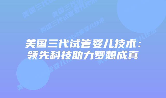 美国三代试管婴儿技术:领先科技助力梦想成真插图 美国三代试管婴儿技术:领先科技助力梦想成真