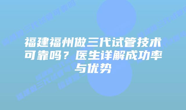 福建福州做三代试管技术可靠吗？医生详解成功率与优势