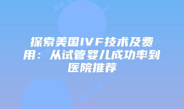 探索美国IVF技术及费用:从试管婴儿成功率到医院推荐插图 探索美国IVF技术及费用:从试管婴儿成功率到医院推荐