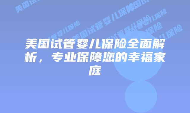 美国试管婴儿保险全面解析,专业保障您的幸福家庭插图 美国试管婴儿保险全面解析,专业保障您的幸福家庭
