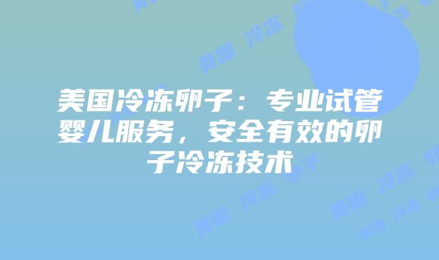 美国冷冻卵子:专业试管婴儿服务,安全有效的卵子冷冻技术插图 美国冷冻卵子:专业试管婴儿服务,安全有效的卵子冷冻技术
