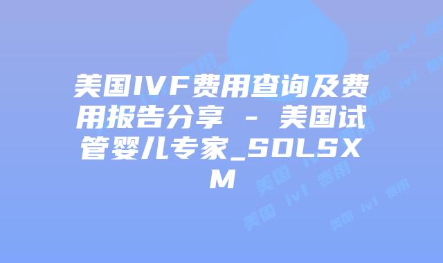 美国IVF费用查询及费用报告分享 – 美国试管婴儿专家_SDLSXM插图 美国IVF费用查询及费用报告分享 - 美国试管婴儿专家_SDLSXM