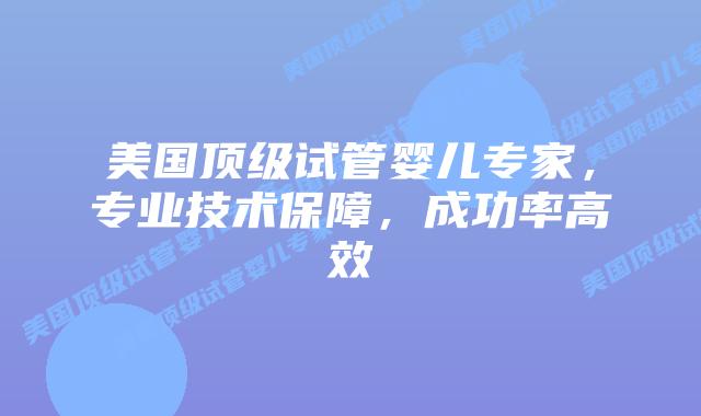 美国顶级试管婴儿专家，专业技术保障，成功率高效