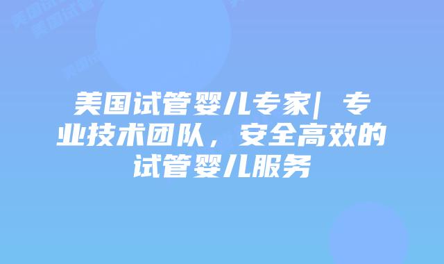 美国试管婴儿专家| 专业技术团队，安全高效的试管婴儿服务