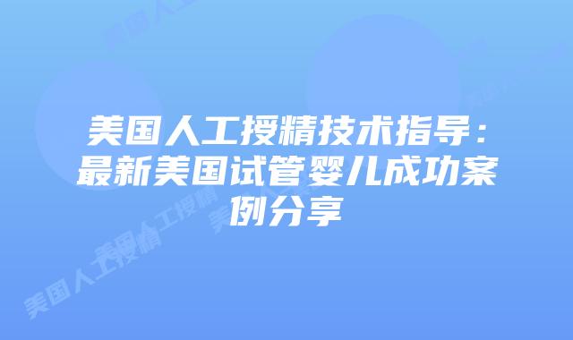 美国人工授精技术指导：最新美国试管婴儿成功案例分享