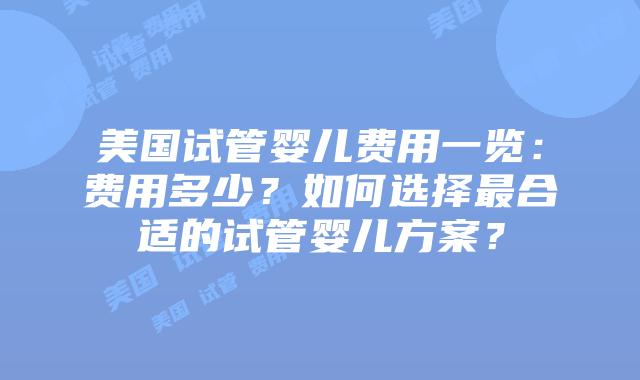 美国试管婴儿费用一览：费用多少？如何选择最合适的试管婴儿方案？