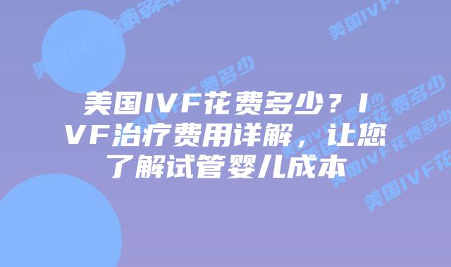 美国IVF花费多少？IVF治疗费用详解，让您了解试管婴儿成本