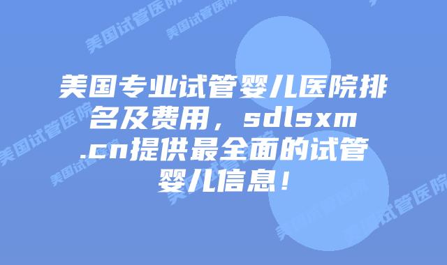 美国专业试管婴儿医院排名及费用，sdlsxm.cn提供最全面的试管婴儿信息！