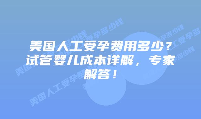 美国人工受孕费用多少？试管婴儿成本详解，专家解答！