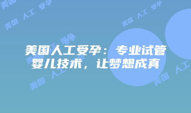 美国人工受孕：专业试管婴儿技术，让梦想成真