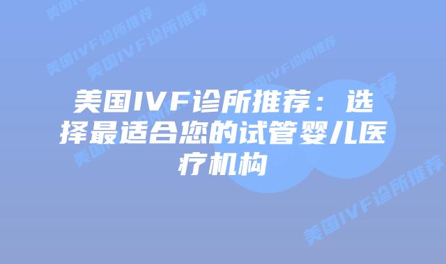 美国IVF诊所推荐：选择最适合您的试管婴儿医疗机构