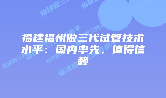 福建福州做三代试管技术水平:国内率先,值得信赖插图 福建福州做三代试管技术水平:国内率先,值得信赖