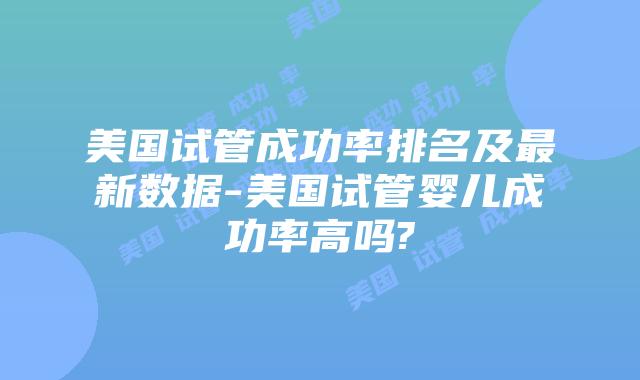 美国试管成功率排名及最新数据-美国试管婴儿成功率高吗?