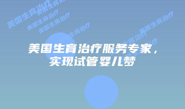 美国生育治疗服务专家，实现试管婴儿梦