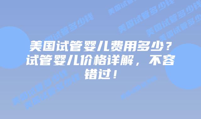 美国试管婴儿费用多少？试管婴儿价格详解，不容错过！