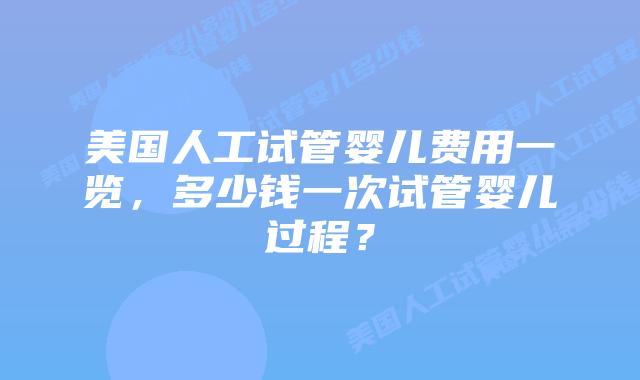 美国人工试管婴儿费用一览，多少钱一次试管婴儿过程？