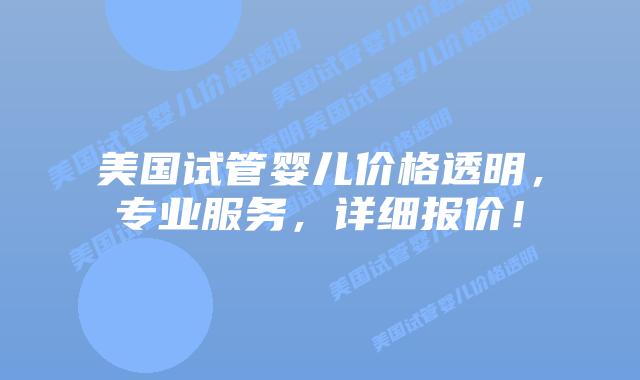 美国试管婴儿价格透明，专业服务，详细报价！