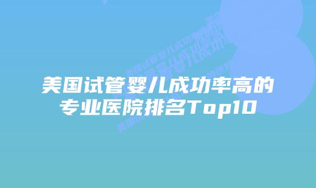 美国试管婴儿成功率高的专业医院排名Top10