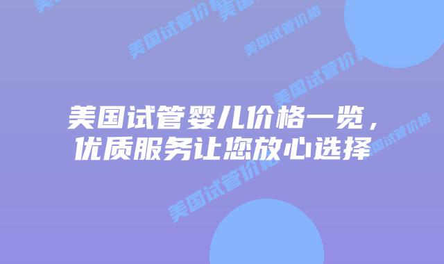 美国试管婴儿价格一览，优质服务让您放心选择