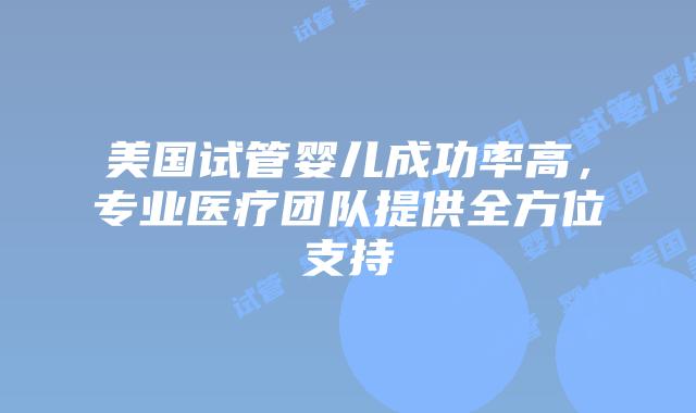 美国试管婴儿成功率高，专业医疗团队提供全方位支持